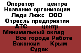 Оператор Call-центра › Название организации ­ Леди Люкс, ООО › Отрасль предприятия ­ АТС, call-центр › Минимальный оклад ­ 25 000 - Все города Работа » Вакансии   . Крым,Судак